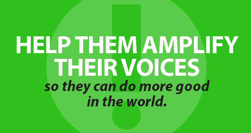 help them amplify their voices so they can do more good in the world.