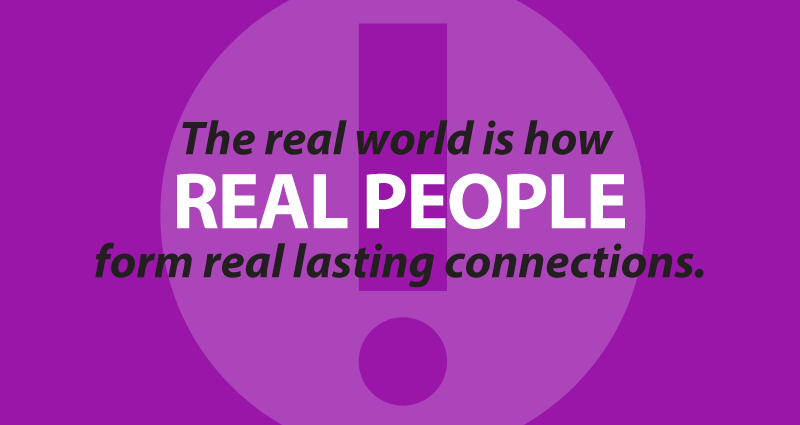 The real world is how real people form real lasting connections.