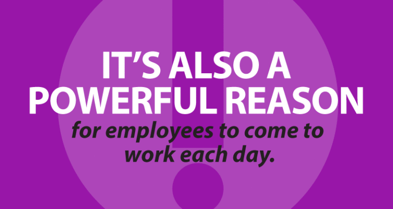 it’s also a powerful reason for employees to come to work each day.