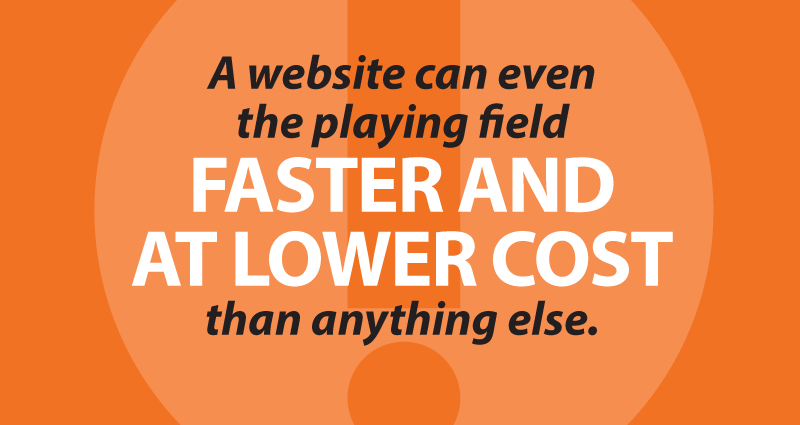 A website can even the playing field faster and at lower cost than anything else.