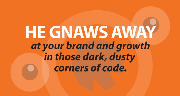He gnaws awayat your brand and growth in those dark, dusty corners of code.
