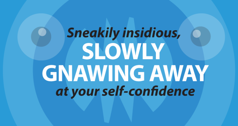 Sneakily insidious, slowly gnawing away at your self-confidence