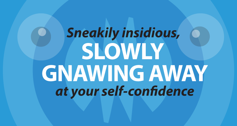 Sneakily insidious, slowly gnawing away at your self-confidence