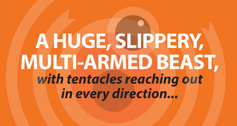 a huge, slippery, multi-armed beast, with tentacles reaching out in every direction
