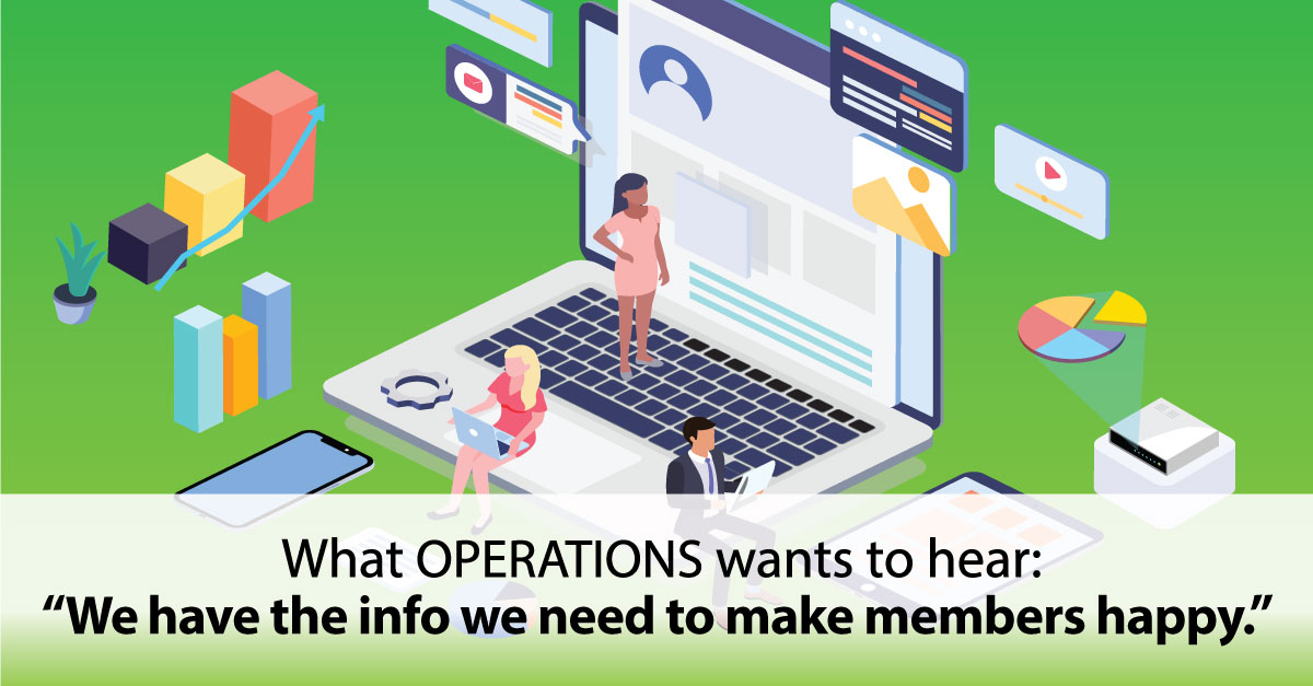 What Operations wants to hear: We have the info we need to make members happy.