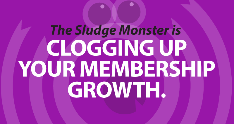 The sludge monster is clogging up your membership growth