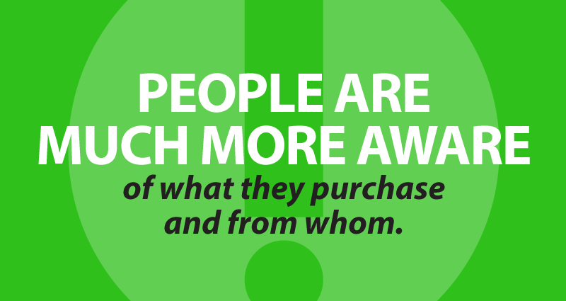 People are much more aware of what they purchase and from whom.