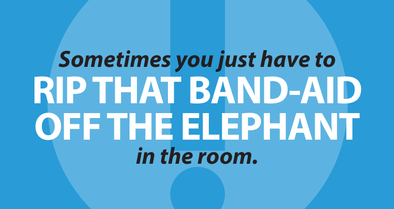 Sometimes you just have to rip that band-aid off the elephant in the room (truth).