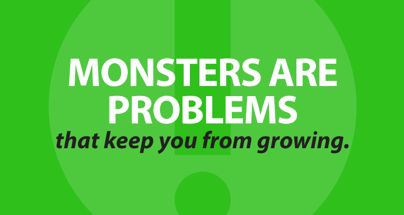 Monsters are problems that keep you from growing.
