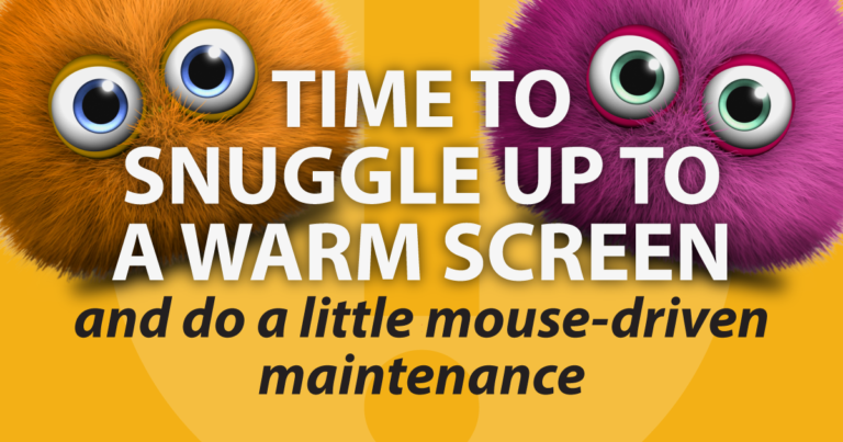 Time to snuggle up to a warm screen and do a little mouse-driven maintenance
