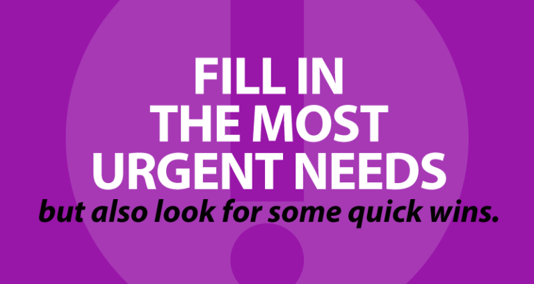 Fill in the most urgent needs, but also look for some quick wins