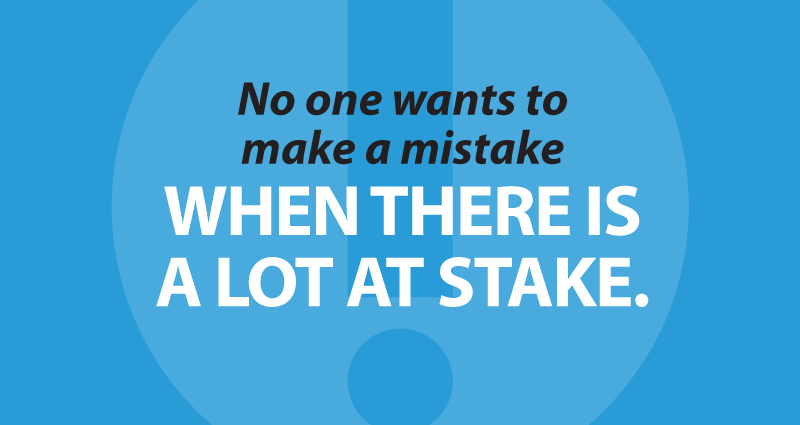 No one wants to make a mistake when there is a lot at stake.