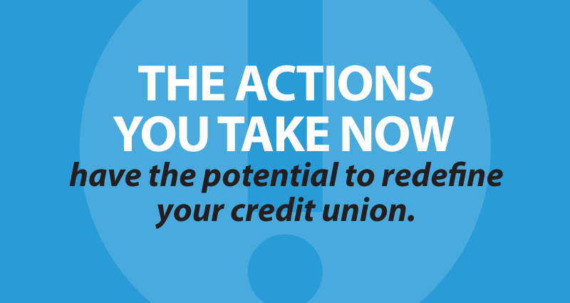 The actions you take now have the potential to redefine your credit union.