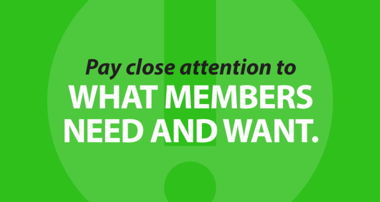 Pay close attention to what members need and want