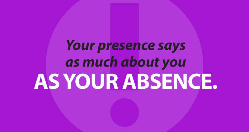 your presence says as much about you as your absence.