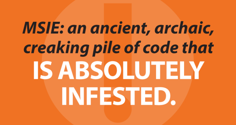 MSIE: an ancient, archaic,creaking pile of code that is absolutely infested