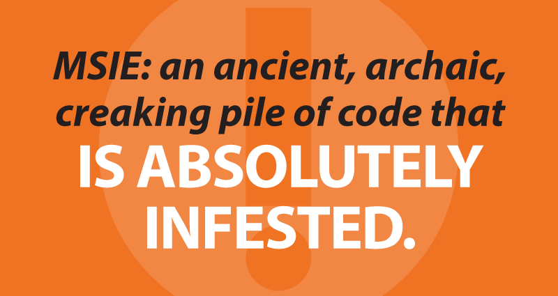 MSIE: an ancient, archaic,creaking pile of code that is absolutely infested