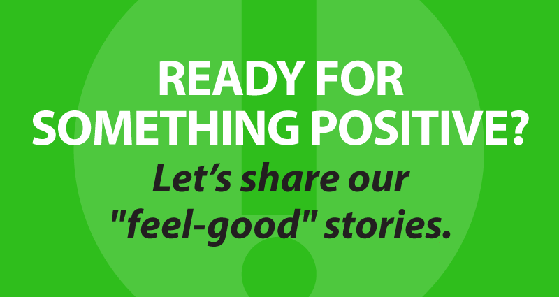 Ready for something positive? Let's share our "feel-good" stories.