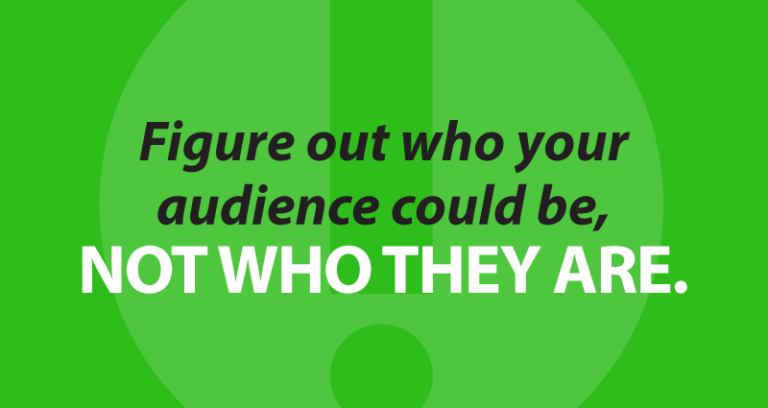 figure out who your audience could be, not who they are.