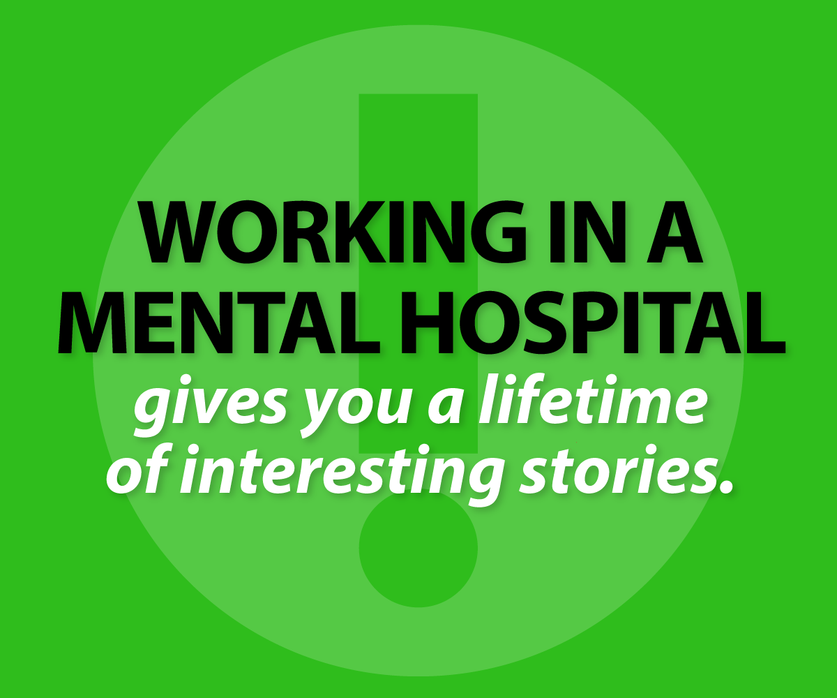 working in a mental hospital gives you a lifetime of interesting stories.