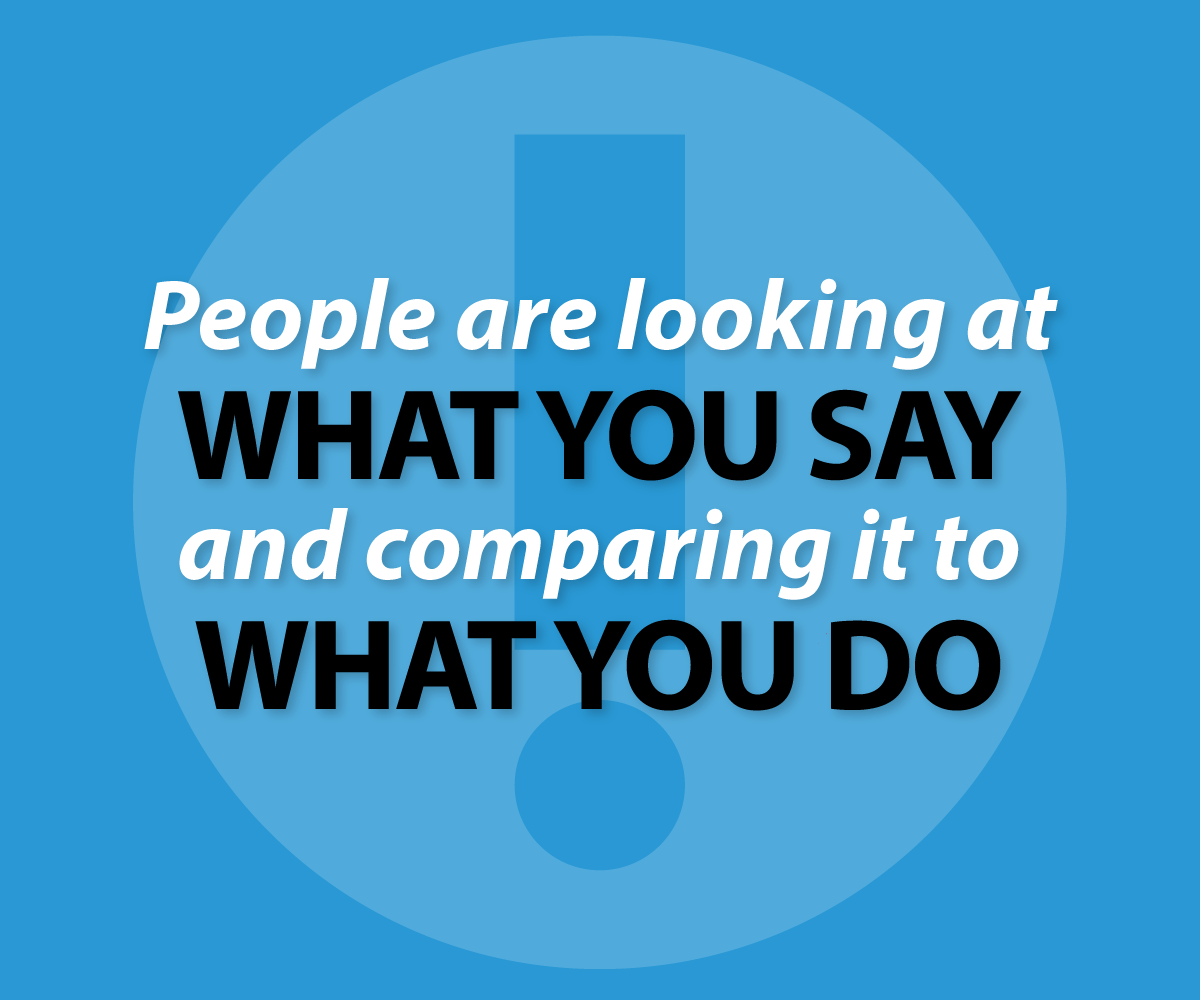 People are looking atwhat you say and comparing it to what you do