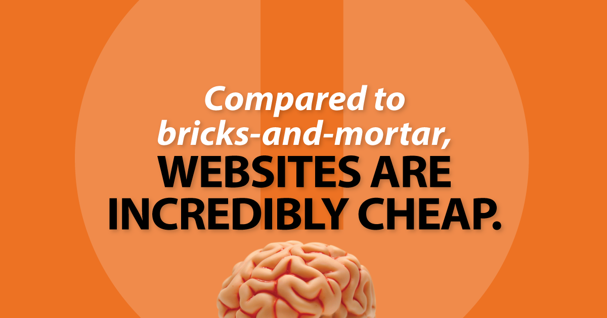 Compared to bricks-and-mortar, websites are incredibly cheap.