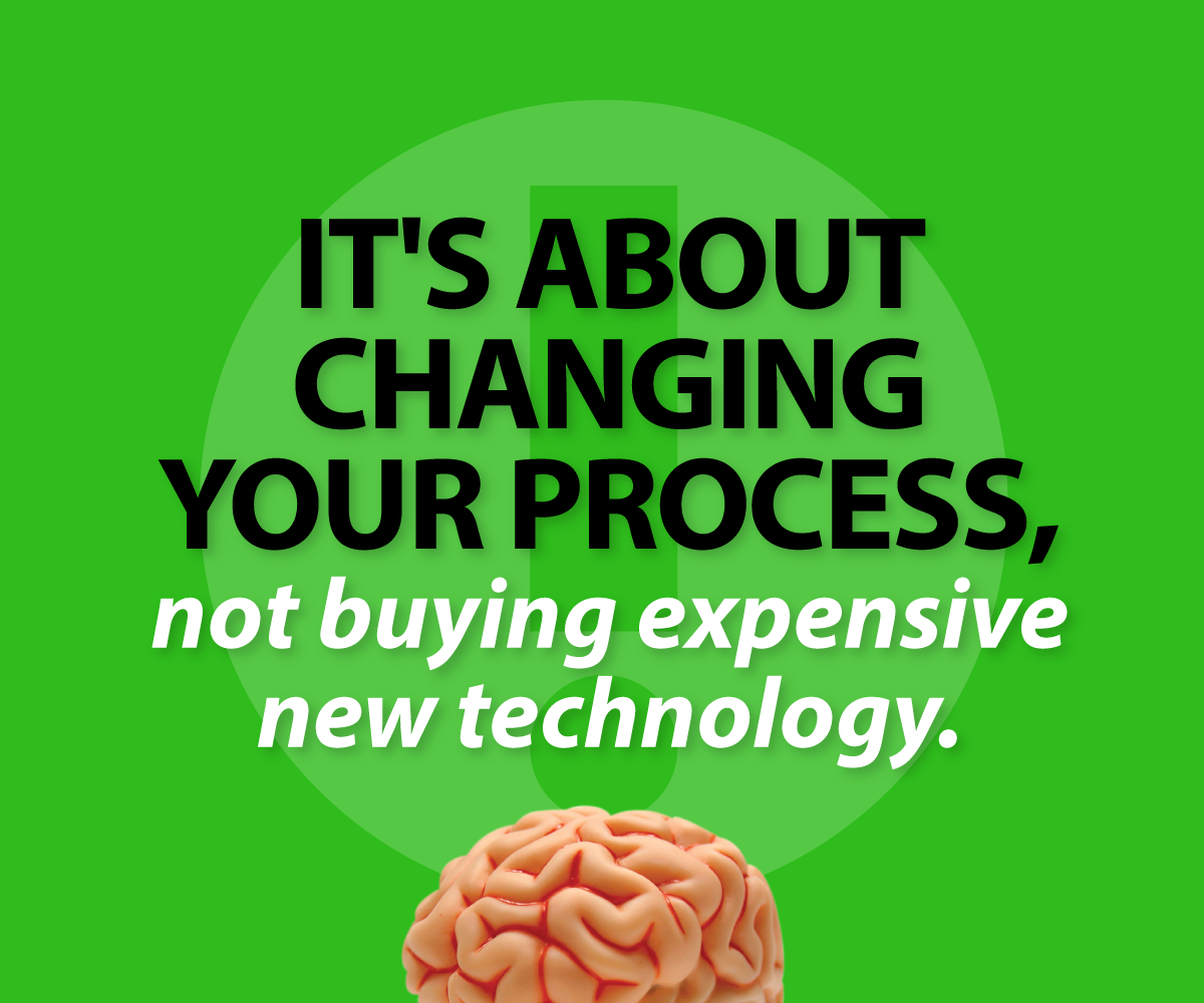 It's about changing your process, not buying expensive new technology.