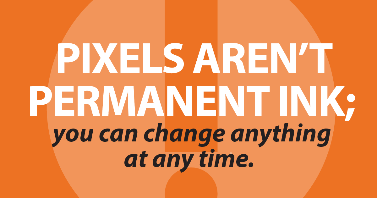 Pixels aren’t permanent ink; you can change anything at any time.