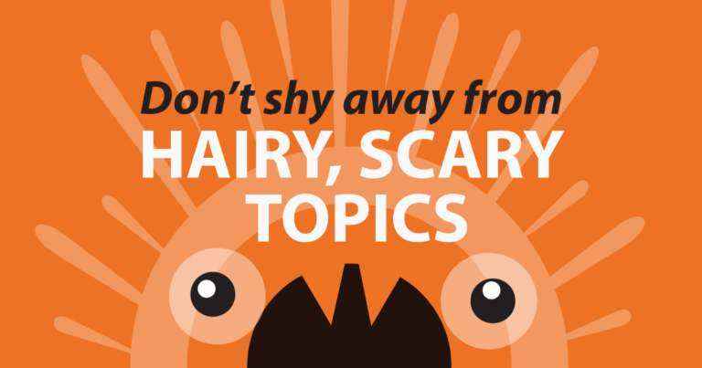 Don’t shy away from hairy, scary topics