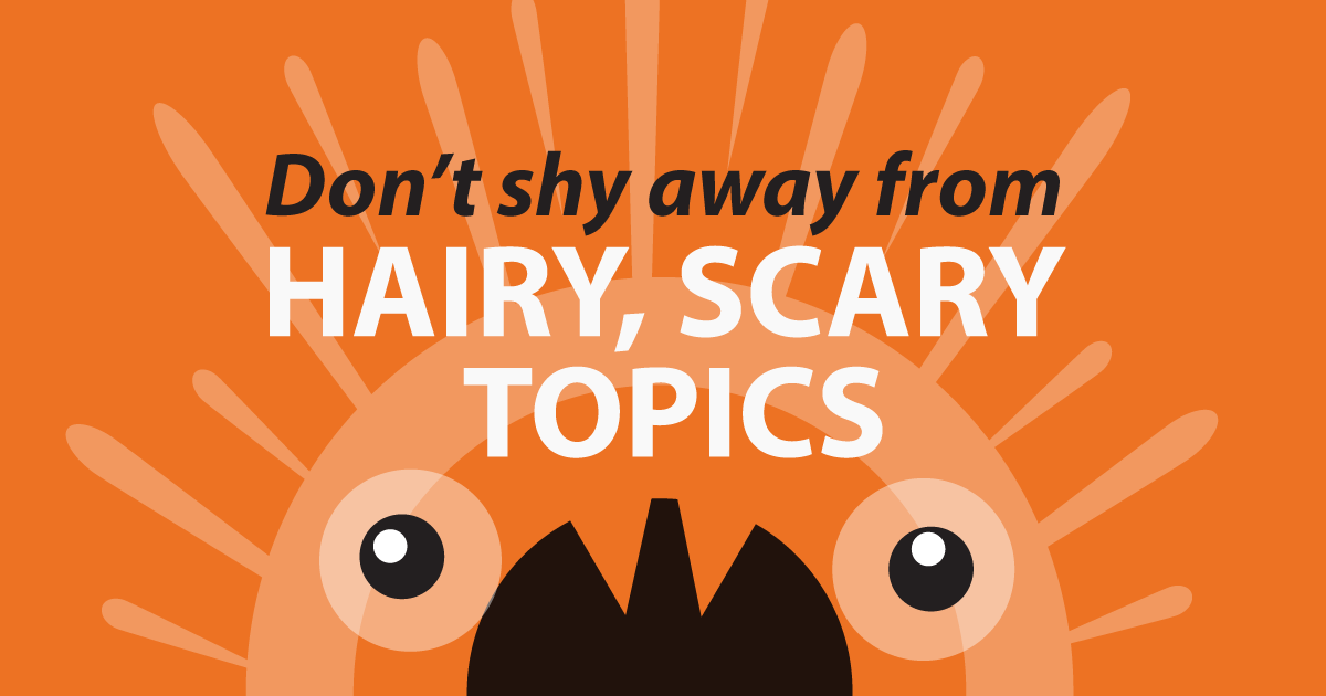 Don’t shy away from hairy, scary topics
