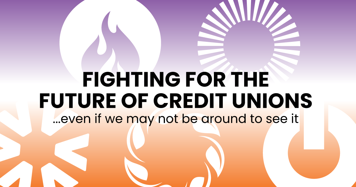 FIGHTING FOR THE FUTURE OF CREDIT UNIONS ...even if we may not be around to see it