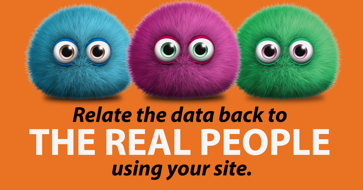 Relate the data back to the real people using your site