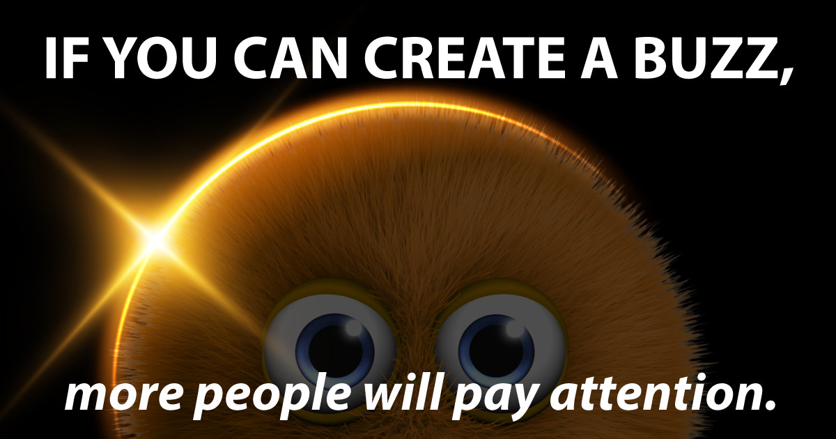 If you can create a buzz, more people will pay attention.